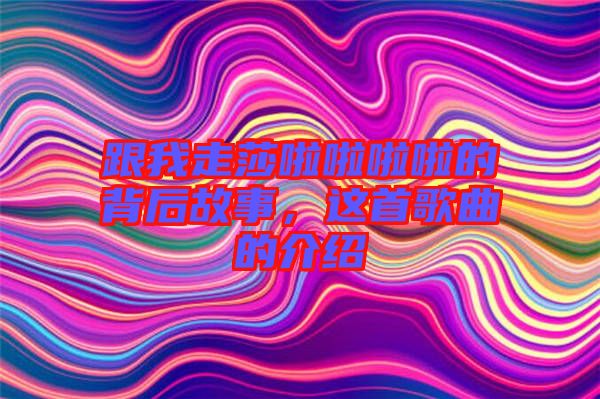 跟我走莎啦啦啦啦的背后故事，這首歌曲的介紹