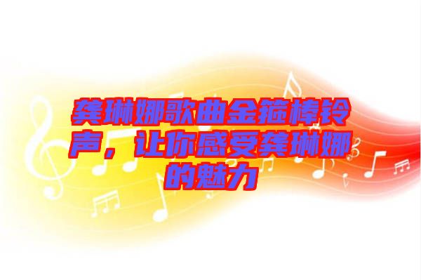 龔琳娜歌曲金箍棒鈴聲，讓你感受龔琳娜的魅力