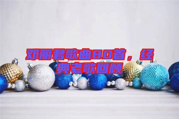 鄧麗君歌曲80首，經(jīng)典老歌回顧