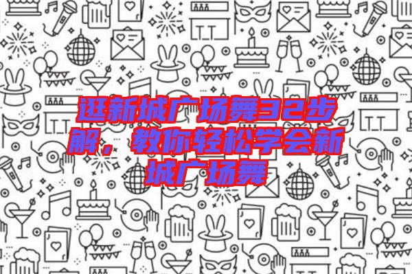 逛新城廣場舞32步解，教你輕松學(xué)會新城廣場舞