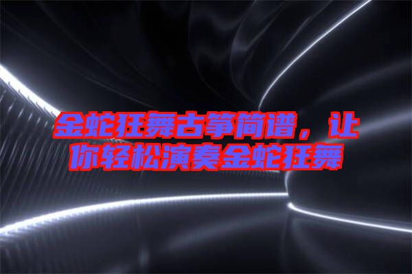 金蛇狂舞古箏簡譜，讓你輕松演奏金蛇狂舞