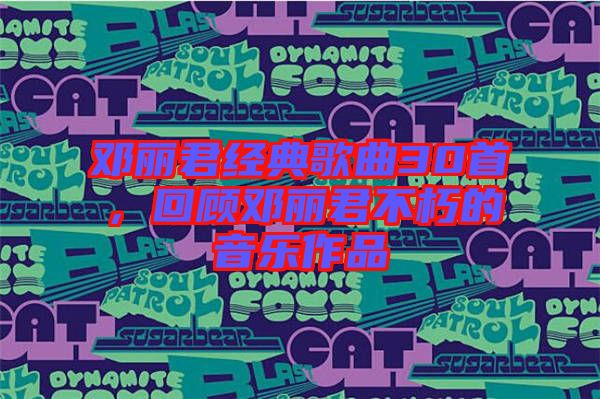 鄧麗君經(jīng)典歌曲30首，回顧鄧麗君不朽的音樂作品