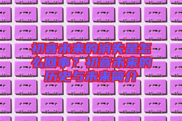 初音未來的消失是怎么回事？初音未來的歷史與未來簡介