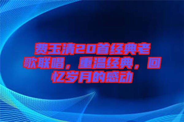 費(fèi)玉清20首經(jīng)典老歌聯(lián)唱，重溫經(jīng)典，回憶歲月的感動(dòng)