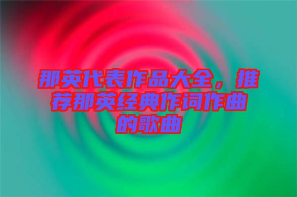 那英代表作品大全，推薦那英經(jīng)典作詞作曲的歌曲