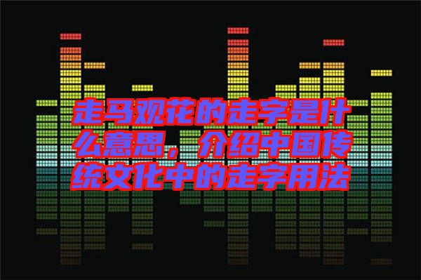 走馬觀花的走字是什么意思，介紹中國傳統(tǒng)文化中的走字用法