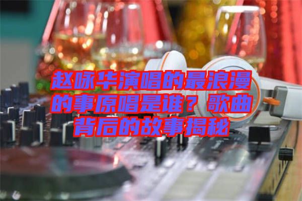 趙詠華演唱的最浪漫的事原唱是誰？歌曲背后的故事揭秘