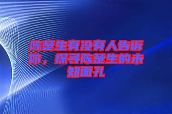 陳楚生有沒有人告訴你，探尋陳楚生的未知面孔