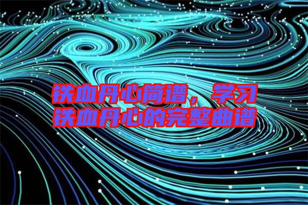鐵血丹心簡(jiǎn)譜，學(xué)習(xí)鐵血丹心的完整曲譜