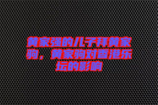 黃家強(qiáng)的兒子拜黃家駒，黃家駒對(duì)香港樂(lè)壇的影響
