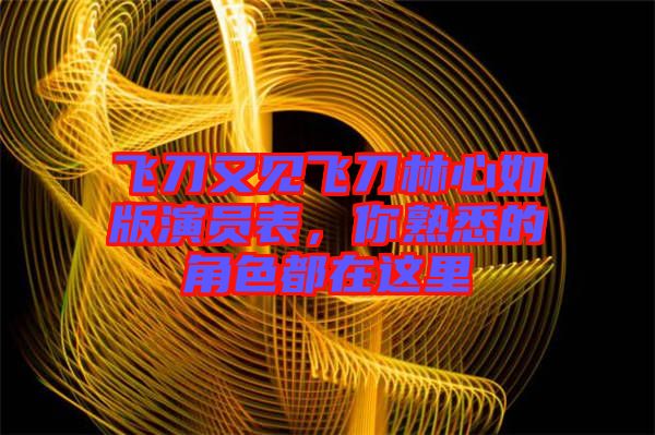 飛刀又見飛刀林心如版演員表，你熟悉的角色都在這里