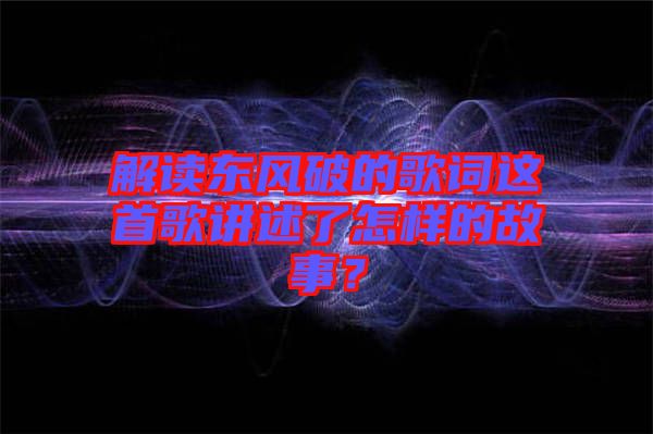 解讀東風(fēng)破的歌詞這首歌講述了怎樣的故事？