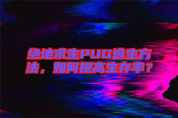 絕地求生PUG逃生方法，如何提高生存率？