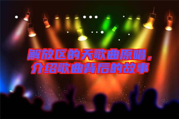 解放區(qū)的天歌曲原唱，介紹歌曲背后的故事
