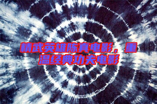 精武英雄陳真電影，重溫經(jīng)典功夫電影