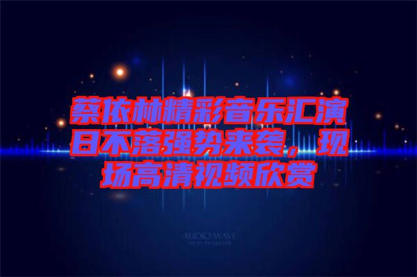 蔡依林精彩音樂匯演日不落強勢來襲，現(xiàn)場高清視頻欣賞