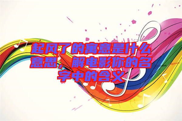 起風了的寓意是什么意思，解電影你的名字中的含義