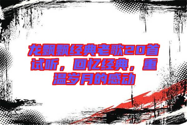 龍飄飄經(jīng)典老歌20首試聽，回憶經(jīng)典，重溫歲月的感動
