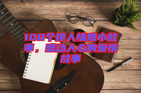 100個(gè)撩人情感小故事，感動(dòng)人心的愛情故事