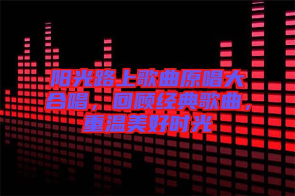陽光路上歌曲原唱大合唱，回顧經(jīng)典歌曲，重溫美好時光
