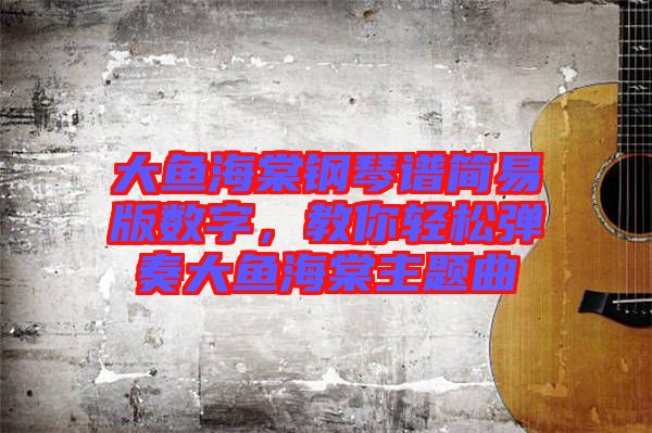 大魚海棠鋼琴譜簡易版數(shù)字，教你輕松彈奏大魚海棠主題曲