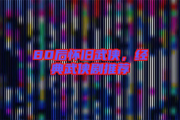 80后懷舊武俠，經(jīng)典武俠劇推薦