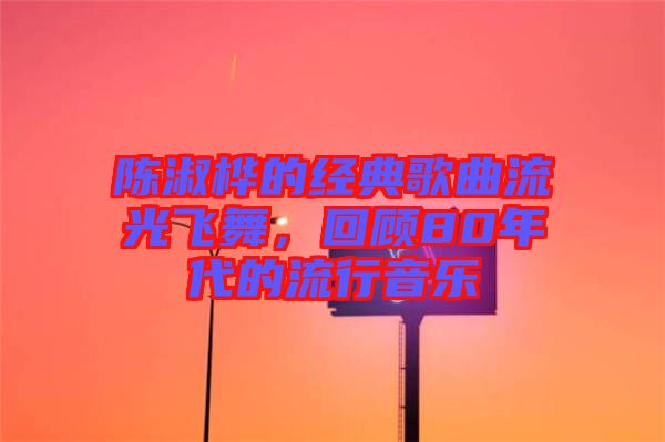 陳淑樺的經(jīng)典歌曲流光飛舞，回顧80年代的流行音樂