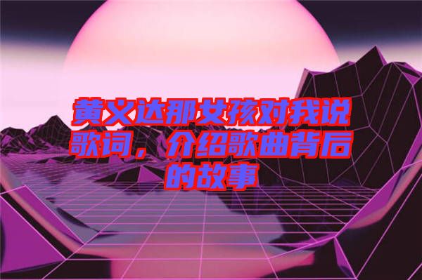 黃義達(dá)那女孩對(duì)我說歌詞，介紹歌曲背后的故事