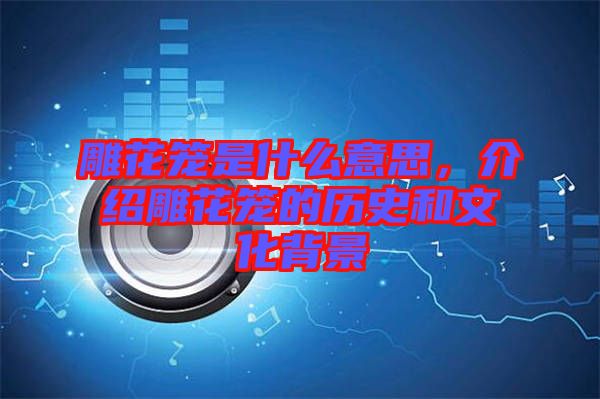 雕花籠是什么意思，介紹雕花籠的歷史和文化背景