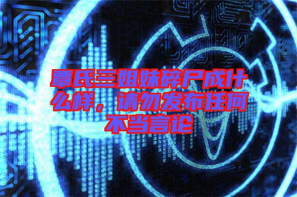 覃氏三姐妹碎尸成什么樣，請勿發(fā)布任何不當(dāng)言論