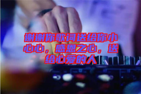 謝謝你歌詞送給你小心心，感恩之心，送給心愛的人