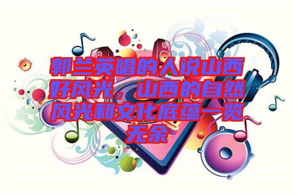 郭蘭英唱的人說山西好風(fēng)光，山西的自然風(fēng)光和文化底蘊一覽無余