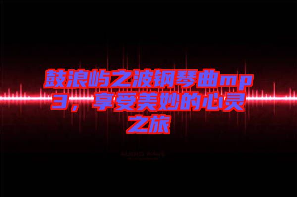 鼓浪嶼之波鋼琴曲mp3，享受美妙的心靈之旅