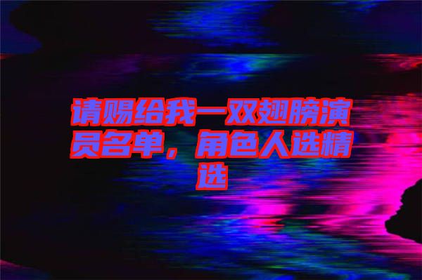 請賜給我一雙翅膀演員名單，角色人選精選