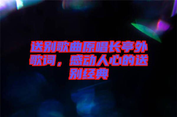 送別歌曲原唱長(zhǎng)亭外歌詞，感動(dòng)人心的送別經(jīng)典