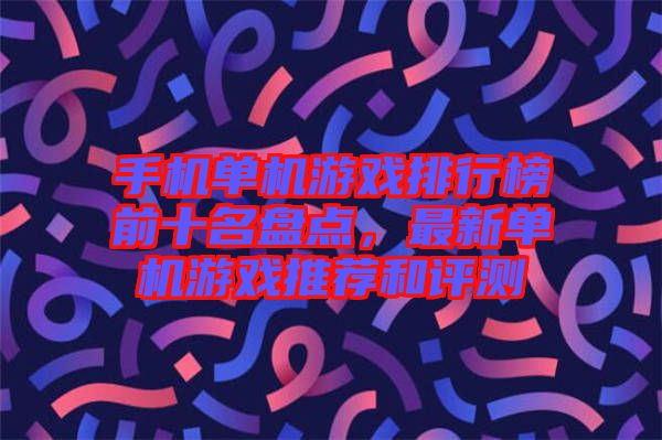 手機(jī)單機(jī)游戲排行榜前十名盤(pán)點(diǎn)，最新單機(jī)游戲推薦和評(píng)測(cè)