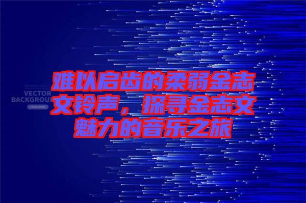 難以啟齒的柔弱金志文鈴聲，探尋金志文魅力的音樂(lè)之旅