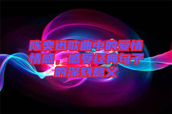 陳奕迅歌曲中的愛(ài)情情感，感受經(jīng)典句子的深刻意義