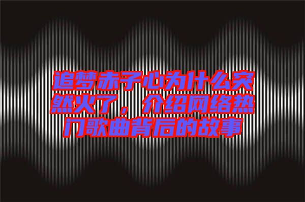 追夢赤子心為什么突然火了，介紹網(wǎng)絡(luò)熱門歌曲背后的故事