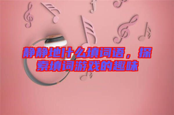 靜靜地什么填詞語，探索填詞游戲的趣味