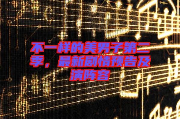 不一樣的美男子第二季，最新劇情預(yù)告及演陣容