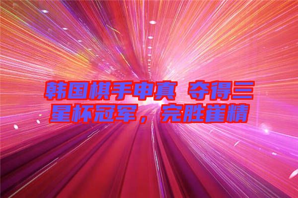 韓國棋手申真谞奪得三星杯冠軍，完勝崔精