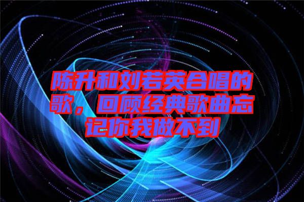 陳升和劉若英合唱的歌，回顧經(jīng)典歌曲忘記你我做不到