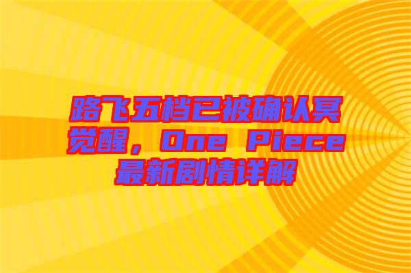 路飛五檔已被確認(rèn)冥覺(jué)醒，One Piece最新劇情詳解