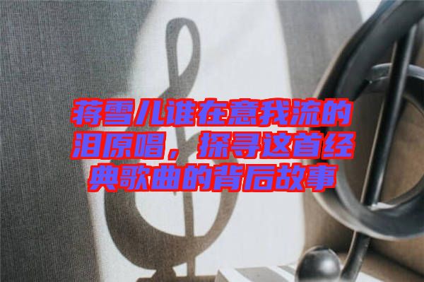 蔣雪兒誰在意我流的淚原唱，探尋這首經(jīng)典歌曲的背后故事