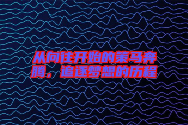 從向往開始的策馬奔騰，追逐夢想的歷程