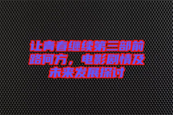 讓青春繼續(xù)第三部前路何方，電影劇情及未來發(fā)展探討