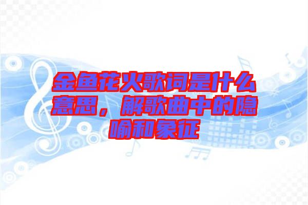 金魚花火歌詞是什么意思，解歌曲中的隱喻和象征