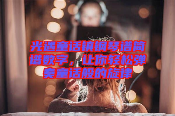 光遇童話鎮(zhèn)鋼琴譜簡譜數(shù)字，讓你輕松彈奏童話般的旋律