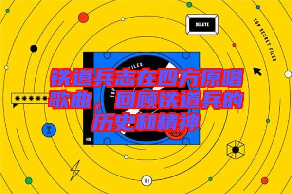 鐵道兵志在四方原唱歌曲，回顧鐵道兵的歷史和精神